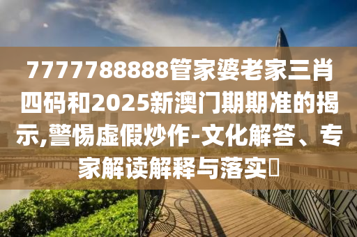 7777788888管家婆老家三肖四碼和2025新澳門(mén)期期準(zhǔn)的揭示,警惕虛假炒作-文化解答、專(zhuān)家解讀解釋與落實(shí)?