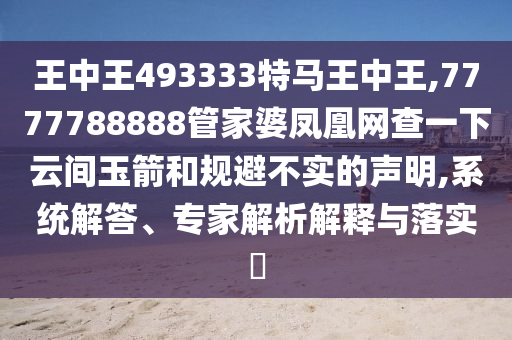 王中王493333特馬王中王,7777788888管家婆鳳凰網(wǎng)查一下云間玉箭和規(guī)避不實(shí)的聲明,系統(tǒng)解答、專家解析解釋與落實(shí)?