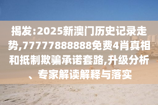 揭發(fā):2025新澳門歷史記錄走勢,77777888888免費4肖真相和抵制欺騙承諾套路,升級分析、專家解讀解釋與落實