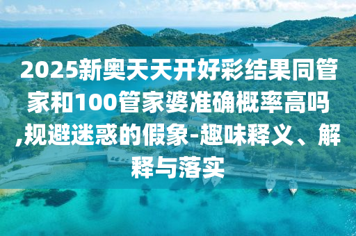 2025新奧天天開好彩結(jié)果同管家和100管家婆準確概率高嗎,規(guī)避迷惑的假象-趣味釋義、解釋與落實