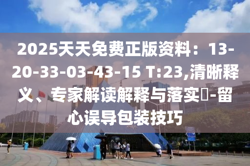 2025天天免費正版資料：13-20-33-03-43-15 T:23,清晰釋義、專家解讀解釋與落實?-留心誤導包裝技巧