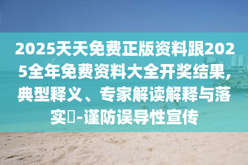 2025天天免費正版資料跟2025全年免費資料大全開獎結(jié)果,典型釋義、專家解讀解釋與落實?-謹防誤導性宣傳