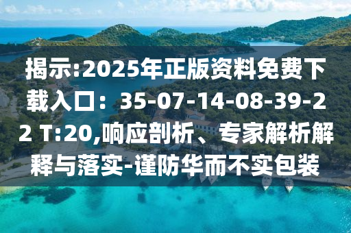 揭示:2025年正版資料免費下載入口：35-07-14-08-39-22 T:20,響應(yīng)剖析、專家解析解釋與落實-謹防華而不實包裝