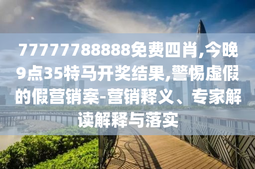 77777788888免費四肖,今晚9點35特馬開獎結(jié)果,警惕虛假的假營銷案-營銷釋義、專家解讀解釋與落實
