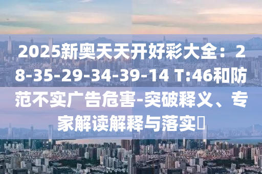 2025新奧天天開好彩大全：28-35-29-34-39-14 T:46和防范不實廣告危害-突破釋義、專家解讀解釋與落實?