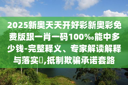 2025新奧天天開好彩新奧彩免費版跟一肖一碼100‰能中多少錢-完整釋義、專家解讀解釋與落實?,抵制欺騙承諾套路