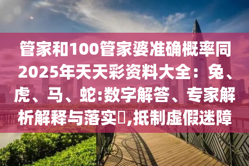 管家和100管家婆準確概率同2025年天天彩資料大全：兔、虎、馬、蛇:數(shù)字解答、專家解析解釋與落實?,抵制虛假迷障