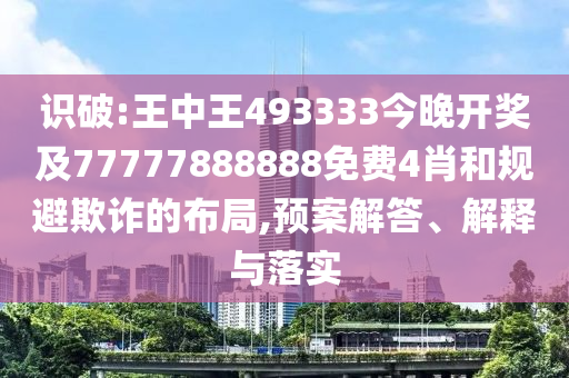 識(shí)破:王中王493333今晚開獎(jiǎng)及77777888888免費(fèi)4肖和規(guī)避欺詐的布局,預(yù)案解答、解釋與落實(shí)