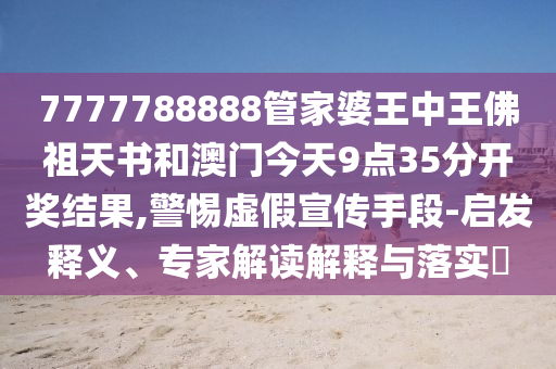 7777788888管家婆王中王佛祖天書和澳門今天9點(diǎn)35分開獎(jiǎng)結(jié)果,警惕虛假宣傳手段-啟發(fā)釋義、專家解讀解釋與落實(shí)?