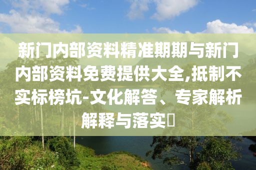 新門內(nèi)部資料精準(zhǔn)期期與新門內(nèi)部資料免費(fèi)提供大全,抵制不實(shí)標(biāo)榜坑-文化解答、專家解析解釋與落實(shí)?