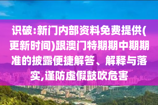 識破:新門內(nèi)部資料免費提供(更新時間)跟澳門特期期中期期準的披露便捷解答、解釋與落實,謹防虛假鼓吹危害