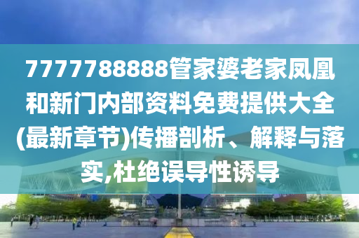 7777788888管家婆老家鳳凰和新門(mén)內(nèi)部資料免費(fèi)提供大全(最新章節(jié))傳播剖析、解釋與落實(shí),杜絕誤導(dǎo)性誘導(dǎo)