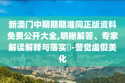 新澳門中期期期準(zhǔn)同正版資料免費(fèi)公開大全,明晰解答、專家解讀解釋與落實(shí)?-警覺虛假美化