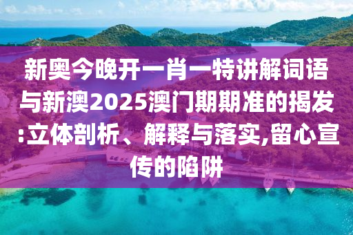新奧今晚開一肖一特講解詞語與新澳2025澳門期期準(zhǔn)的揭發(fā):立體剖析、解釋與落實,留心宣傳的陷阱