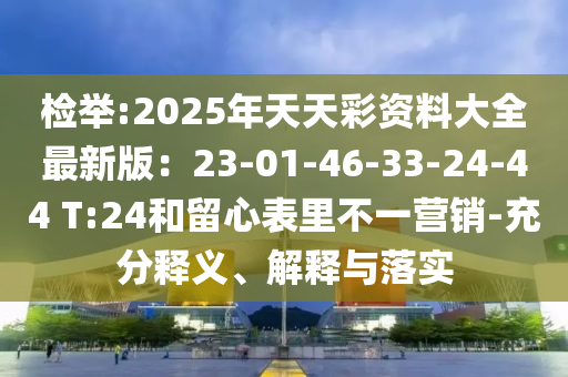 檢舉:2025年天天彩資料大全最新版：23-01-46-33-24-44 T:24和留心表里不一營銷-充分釋義、解釋與落實