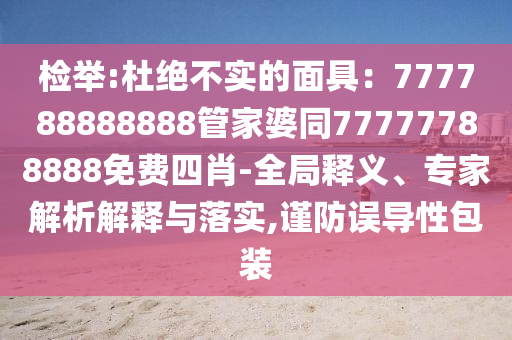 檢舉:杜絕不實的面具：777788888888管家婆同77777788888免費四肖-全局釋義、專家解析解釋與落實,謹防誤導性包裝