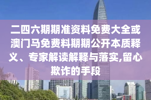 二四六期期準資料免費大全或澳門馬免費料期期公開本質(zhì)釋義、專家解讀解釋與落實,留心欺詐的手段