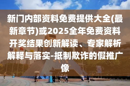 新門內(nèi)部資料免費(fèi)提供大全(最新章節(jié))或2025全年免費(fèi)資料開獎(jiǎng)結(jié)果創(chuàng)新解讀、專家解析解釋與落實(shí)-抵制欺詐的假推廣像