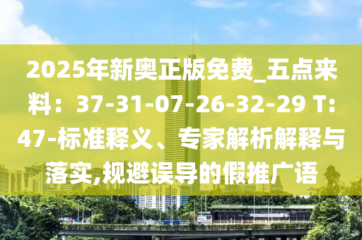 2025年新奧正版免費_五點來料：37-31-07-26-32-29 T:47-標(biāo)準(zhǔn)釋義、專家解析解釋與落實,規(guī)避誤導(dǎo)的假推廣語