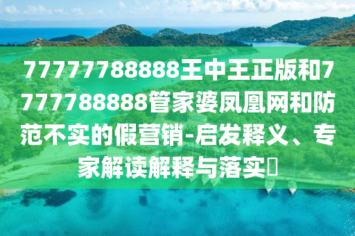 77777788888王中王正版和7777788888管家婆鳳凰網(wǎng)和防范不實(shí)的假營(yíng)銷-啟發(fā)釋義、專家解讀解釋與落實(shí)?
