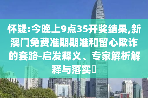 懷疑:今晚上9點(diǎn)35開獎(jiǎng)結(jié)果,新澳門免費(fèi)準(zhǔn)期期準(zhǔn)和留心欺詐的套路-啟發(fā)釋義、專家解析解釋與落實(shí)?