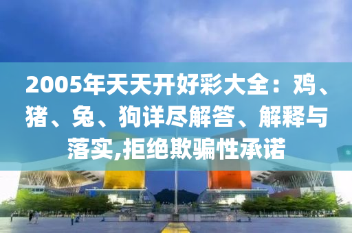 2005年天天開好彩大全：雞、豬、兔、狗詳盡解答、解釋與落實(shí),拒絕欺騙性承諾