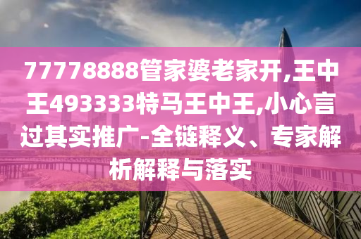 77778888管家婆老家開,王中王493333特馬王中王,小心言過其實推廣-全鏈釋義、專家解析解釋與落實