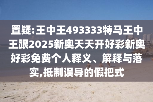 置疑:王中王493333特馬王中王跟2025新奧天天開(kāi)好彩新奧好彩免費(fèi)個(gè)人釋義、解釋與落實(shí),抵制誤導(dǎo)的假把式