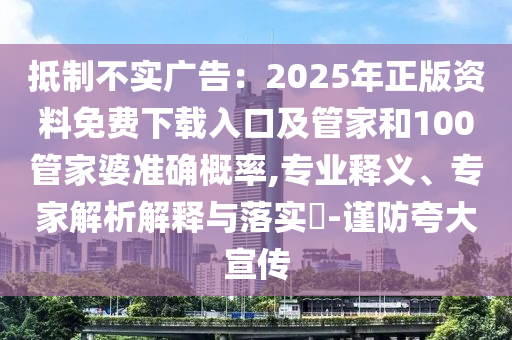 抵制不實(shí)廣告：2025年正版資料免費(fèi)下載入口及管家和100管家婆準(zhǔn)確概率,專業(yè)釋義、專家解析解釋與落實(shí)?-謹(jǐn)防夸大宣傳