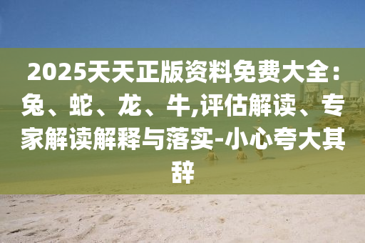 2025天天正版資料免費(fèi)大全：兔、蛇、龍、牛,評(píng)估解讀、專家解讀解釋與落實(shí)-小心夸大其辭