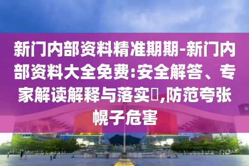 新門內(nèi)部資料精準(zhǔn)期期-新門內(nèi)部資料大全免費(fèi):安全解答、專家解讀解釋與落實(shí)?,防范夸張幌子危害