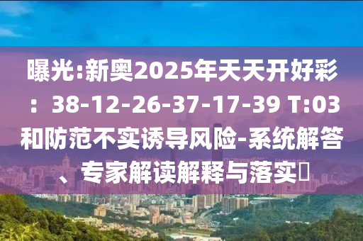 曝光:新奧2025年天天開好彩：38-12-26-37-17-39 T:03和防范不實(shí)誘導(dǎo)風(fēng)險-系統(tǒng)解答、專家解讀解釋與落實(shí)?