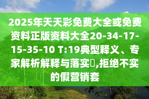 2025年天天彩免費(fèi)大全或免費(fèi)資料正版資料大全20-34-17-15-35-10 T:19典型釋義、專家解析解釋與落實(shí)?,拒絕不實(shí)的假營(yíng)銷套