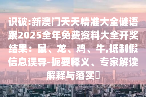 識破:新澳門天天精準(zhǔn)大全謎語跟2025全年免費(fèi)資料大全開獎結(jié)果：鼠、龍、雞、牛,抵制假信息誤導(dǎo)-扼要釋義、專家解讀解釋與落實(shí)?