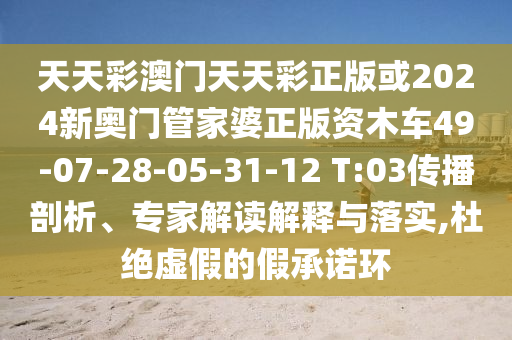 天天彩澳門天天彩正版或2024新奧門管家婆正版資木車49-07-28-05-31-12 T:03傳播剖析、專家解讀解釋與落實(shí),杜絕虛假的假承諾環(huán)