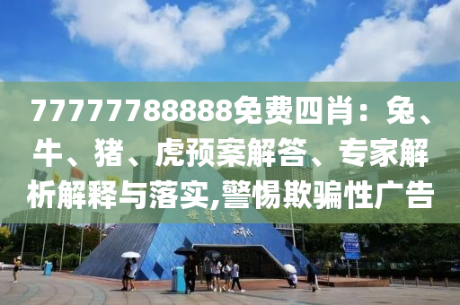 77777788888免費四肖：兔、牛、豬、虎預(yù)案解答、專家解析解釋與落實,警惕欺騙性廣告