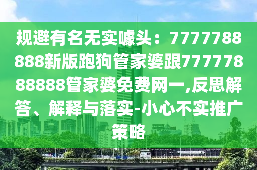 規(guī)避有名無實(shí)噱頭：7777788888新版跑狗管家婆跟77777888888管家婆免費(fèi)網(wǎng)一,反思解答、解釋與落實(shí)-小心不實(shí)推廣策略