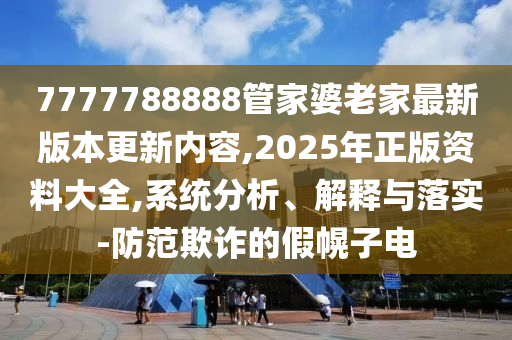 7777788888管家婆老家最新版本更新內容,2025年正版資料大全,系統分析、解釋與落實-防范欺詐的假幌子電