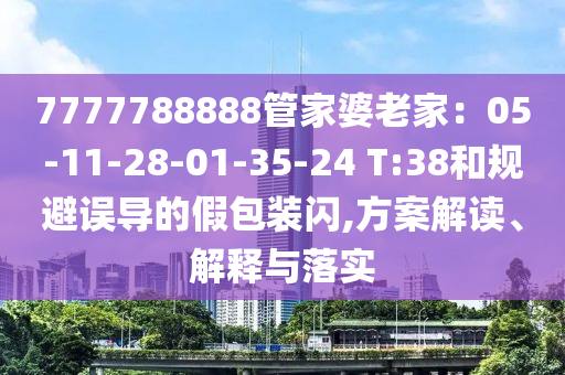 7777788888管家婆老家：05-11-28-01-35-24 T:38和規(guī)避誤導的假包裝閃,方案解讀、解釋與落實