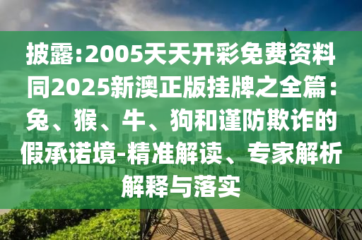 披露:2005天天開(kāi)彩免費(fèi)資料同2025新澳正版掛牌之全篇：兔、猴、牛、狗和謹(jǐn)防欺詐的假承諾境-精準(zhǔn)解讀、專家解析解釋與落實(shí)