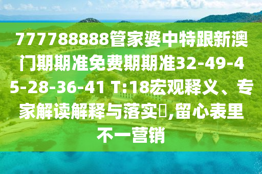 777788888管家婆中特跟新澳門期期準(zhǔn)免費(fèi)期期準(zhǔn)32-49-45-28-36-41 T:18宏觀釋義、專家解讀解釋與落實(shí)?,留心表里不一營(yíng)銷