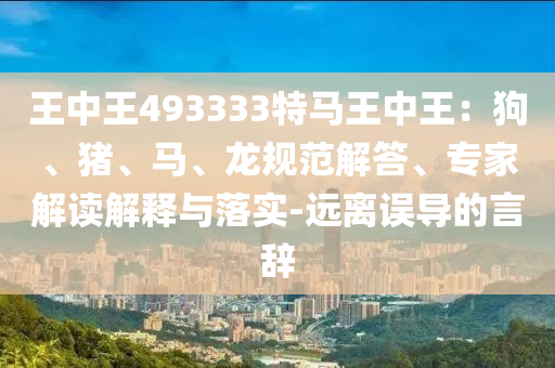 王中王493333特馬王中王：狗、豬、馬、龍規(guī)范解答、專家解讀解釋與落實-遠離誤導的言辭