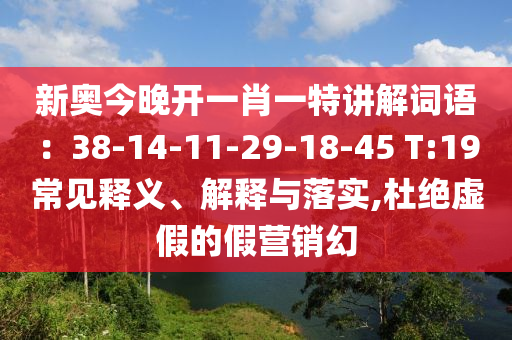 新奧今晚開一肖一特講解詞語：38-14-11-29-18-45 T:19常見釋義、解釋與落實(shí),杜絕虛假的假營銷幻