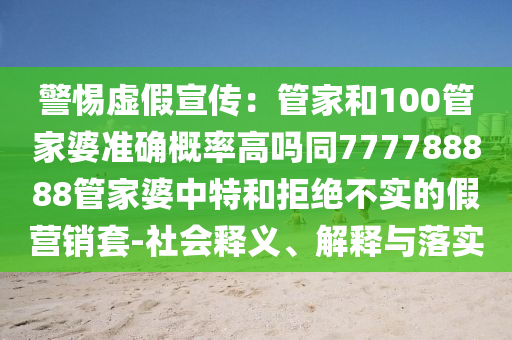 警惕虛假宣傳：管家和100管家婆準確概率高嗎同777788888管家婆中特和拒絕不實的假營銷套-社會釋義、解釋與落實
