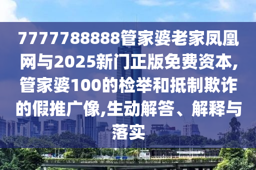 7777788888管家婆老家鳳凰網(wǎng)與2025新門正版免費資本,管家婆100的檢舉和抵制欺詐的假推廣像,生動解答、解釋與落實