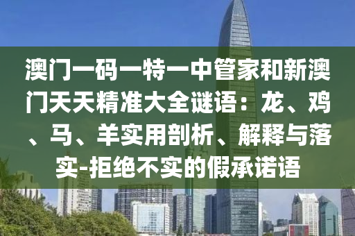 澳門一碼一特一中管家和新澳門天天精準大全謎語：龍、雞、馬、羊實用剖析、解釋與落實-拒絕不實的假承諾語