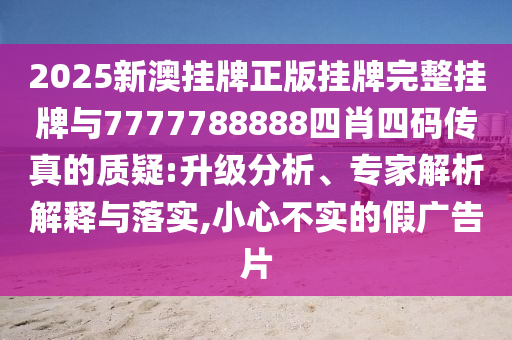 2025新澳掛牌正版掛牌完整掛牌與7777788888四肖四碼傳真的質(zhì)疑:升級分析、專家解析解釋與落實,小心不實的假廣告片