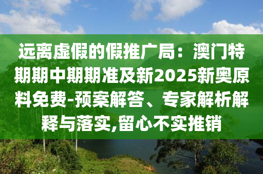 遠(yuǎn)離虛假的假推廣局：澳門特期期中期期準(zhǔn)及新2025新奧原料免費-預(yù)案解答、專家解析解釋與落實,留心不實推銷