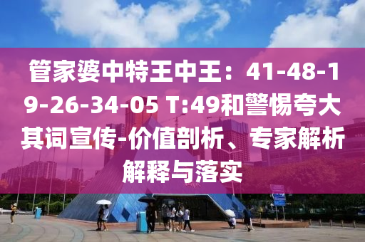 管家婆中特王中王：41-48-19-26-34-05 T:49和警惕夸大其詞宣傳-價(jià)值剖析、專家解析解釋與落實(shí)