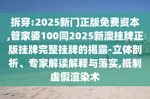 拆穿:2025新門正版免費資本,管家婆100同2025新澳掛牌正版掛牌完整掛牌的揭露-立體剖析、專家解讀解釋與落實,抵制虛假渲染術